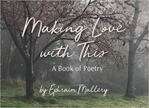 Making Love with This, A book of Poetry by Ephraim Mallery